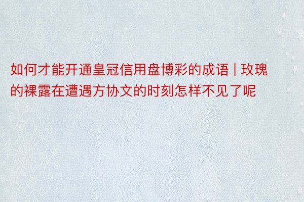 如何才能开通皇冠信用盘博彩的成语 | 玫瑰的裸露在遭遇方协文的时刻怎样不见了呢
