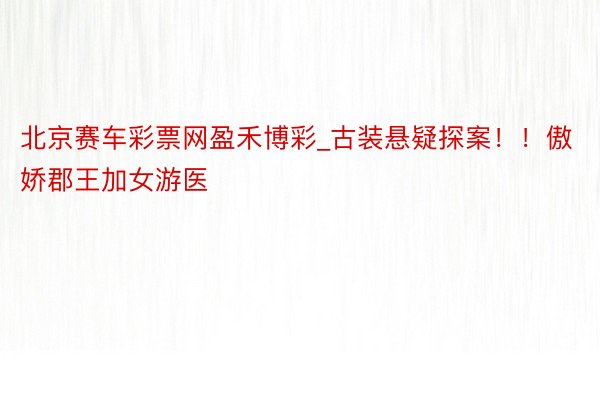 北京赛车彩票网盈禾博彩_古装悬疑探案！！傲娇郡王加女游医