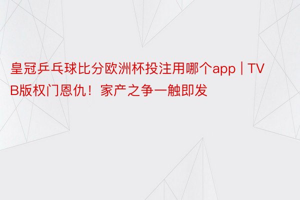 皇冠乒乓球比分欧洲杯投注用哪个app | TVB版权门恩仇！家产之争一触即发