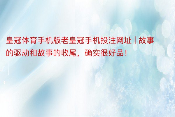 皇冠体育手机版老皇冠手机投注网址 | 故事的驱动和故事的收尾，确实很好品！