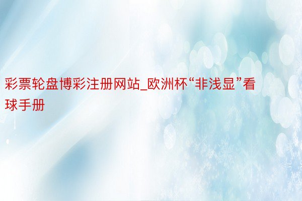 彩票轮盘博彩注册网站_欧洲杯“非浅显”看球手册