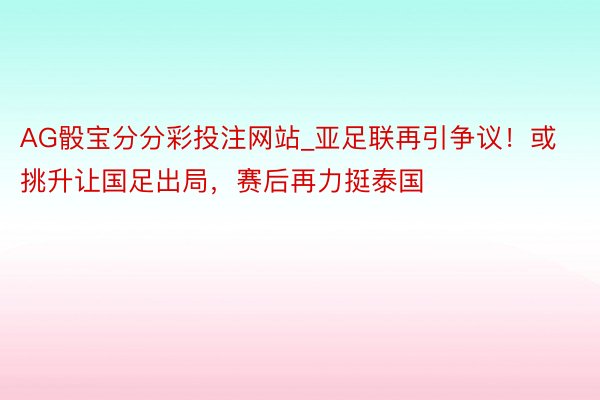 AG骰宝分分彩投注网站_亚足联再引争议！或挑升让国足出局，赛后再力挺泰国