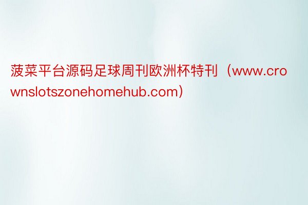 菠菜平台源码足球周刊欧洲杯特刊（www.crownslotszonehomehub.com）