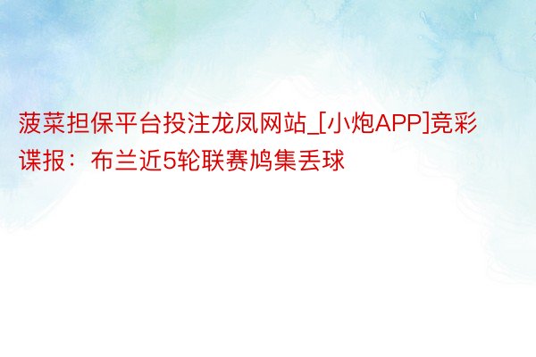 菠菜担保平台投注龙凤网站_[小炮APP]竞彩谍报：布兰近5轮联赛鸠集丢球