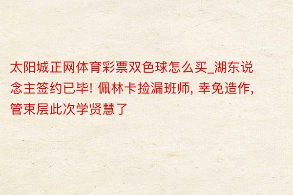 太阳城正网体育彩票双色球怎么买_湖东说念主签约已毕! 佩林卡捡漏班师, 幸免造作, 管束层此次学贤慧了