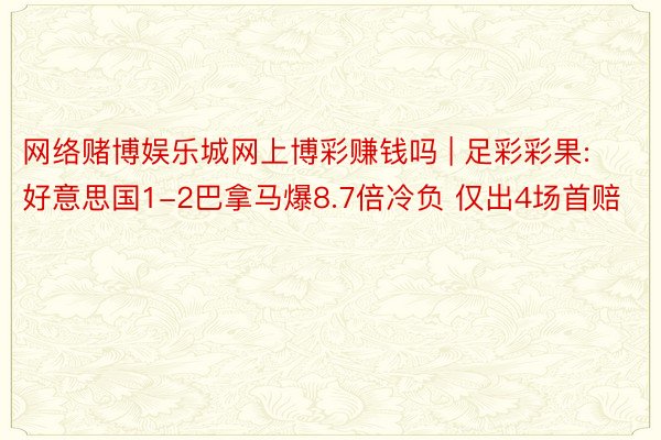 网络赌博娱乐城网上博彩赚钱吗 | 足彩彩果:好意思国1-2巴拿马爆8.7倍冷负 仅出4场首赔
