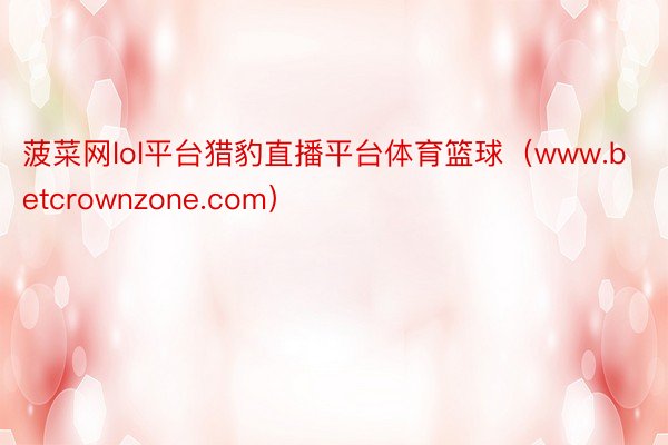 菠菜网lol平台猎豹直播平台体育篮球（www.betcrownzone.com）
