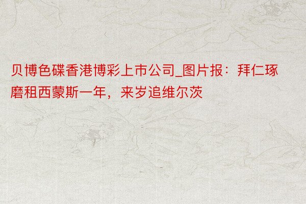 贝博色碟香港博彩上巿公司_图片报：拜仁琢磨租西蒙斯一年，来岁追维尔茨