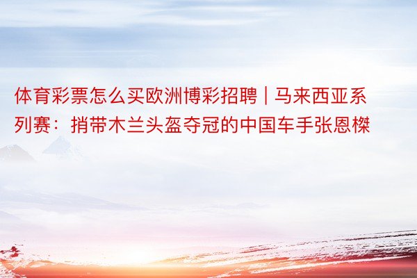 体育彩票怎么买欧洲博彩招聘 | 马来西亚系列赛：捎带木兰头盔夺冠的中国车手张恩榤
