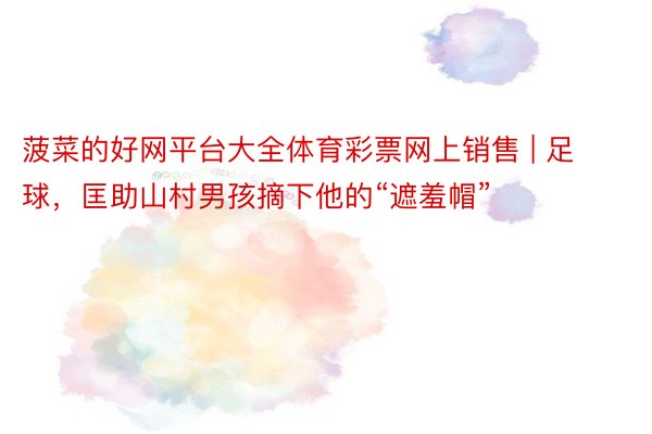 菠菜的好网平台大全体育彩票网上销售 | 足球，匡助山村男孩摘下他的“遮羞帽”