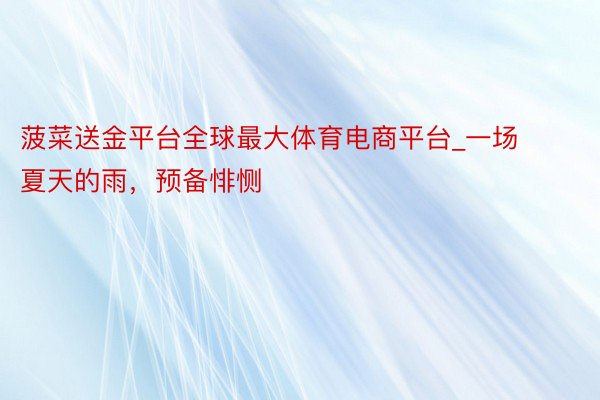 菠菜送金平台全球最大体育电商平台_一场夏天的雨,预备悱恻
