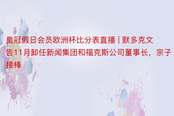 皇冠假日会员欧洲杯比分表直播 | 默多克文告11月卸任新闻集团和福克斯公司董事长，宗子接棒