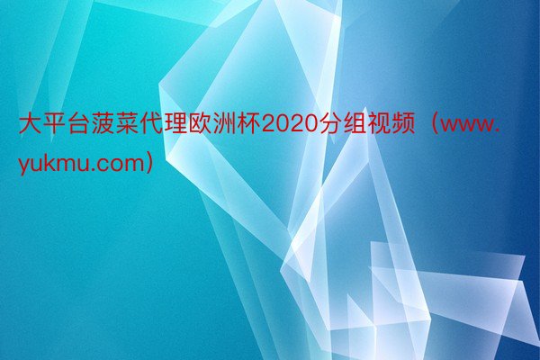 大平台菠菜代理欧洲杯2020分组视频（www.yukmu.com）