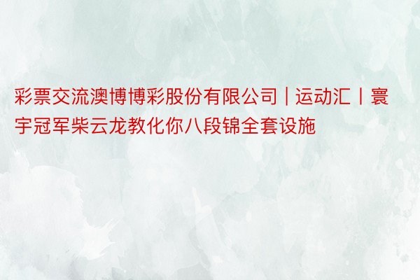 彩票交流澳博博彩股份有限公司 | 运动汇丨寰宇冠军柴云龙教化你八段锦全套设施