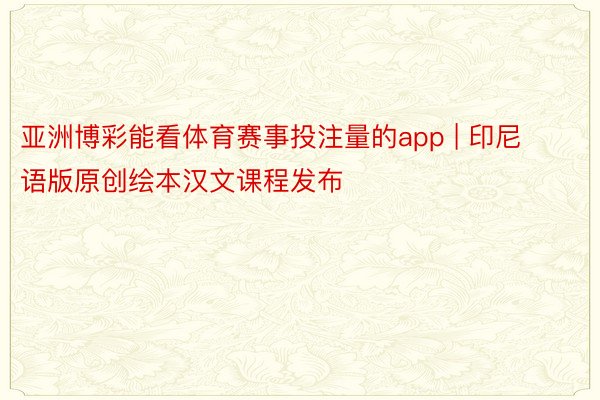 亚洲博彩能看体育赛事投注量的app | 印尼语版原创绘本汉文课程发布