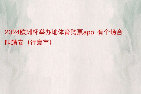 2024欧洲杯举办地体育购票app_有个场合叫靖安（行寰宇）