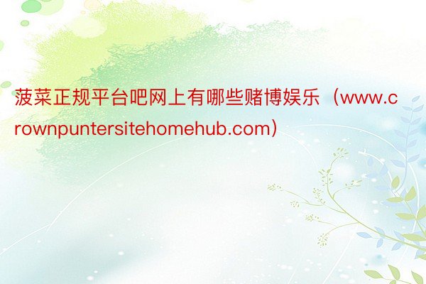 菠菜正规平台吧网上有哪些赌博娱乐（www.crownpuntersitehomehub.com）