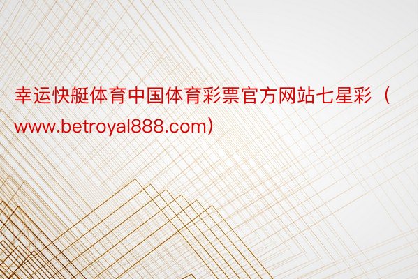 幸运快艇体育中国体育彩票官方网站七星彩（www.betroyal888.com）