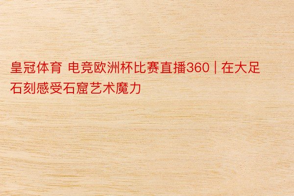 皇冠体育 电竞欧洲杯比赛直播360 | 在大足石刻感受石窟艺术魔力