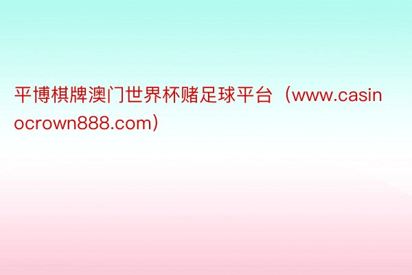 平博棋牌澳门世界杯赌足球平台（www.casinocrown888.com）