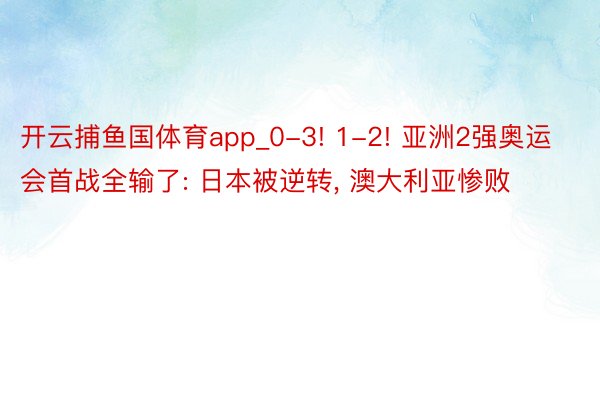 开云捕鱼国体育app_0-3! 1-2! 亚洲2强奥运会首战全输了: 日本被逆转, 澳大利亚惨败