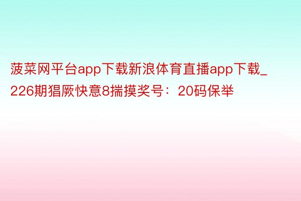 菠菜网平台app下载新浪体育直播app下载_226期猖厥快意8揣摸奖号：20码保举