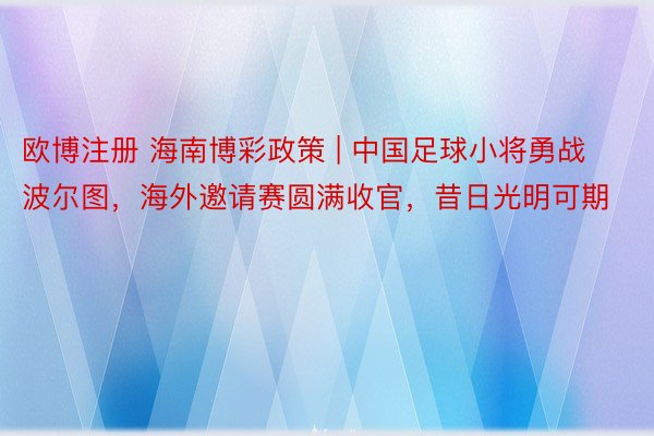 欧博注册 海南博彩政策 | 中国足球小将勇战波尔图，海外邀请赛圆满收官，昔日光明可期