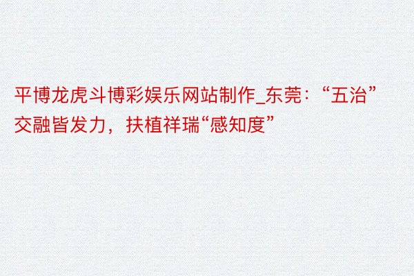 平博龙虎斗博彩娱乐网站制作_东莞：“五治”交融皆发力，扶植祥瑞“感知度”
