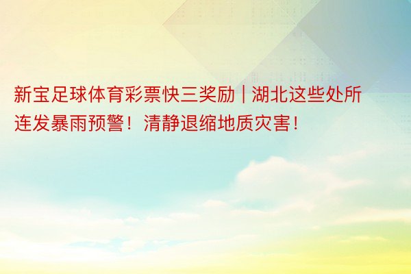 新宝足球体育彩票快三奖励 | 湖北这些处所连发暴雨预警！清静退缩地质灾害！