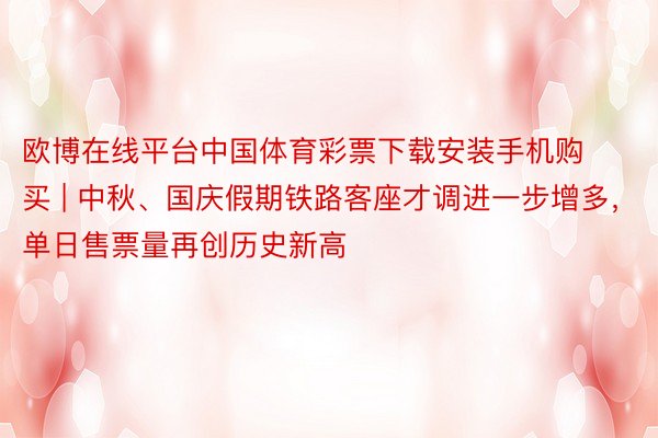 欧博在线平台中国体育彩票下载安装手机购买 | 中秋、国庆假期铁路客座才调进一步增多，单日售票量再创历史新高