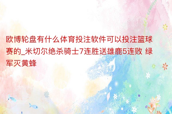 欧博轮盘有什么体育投注软件可以投注篮球赛的_米切尔绝杀骑士7连胜送雄鹿5连败 绿军灭黄蜂