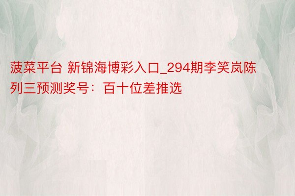 菠菜平台 新锦海博彩入口_294期李笑岚陈列三预测奖号：百十位差推选