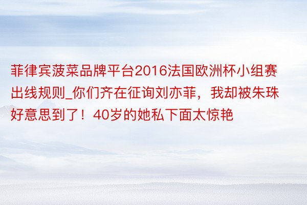 菲律宾菠菜品牌平台2016法国欧洲杯小组赛出线规则_你们齐在征询刘亦菲，我却被朱珠好意思到了！40岁的她私下面太惊艳
