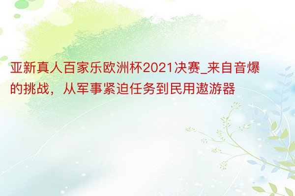 亚新真人百家乐欧洲杯2021决赛_来自音爆的挑战，从军事紧迫任务到民用遨游器