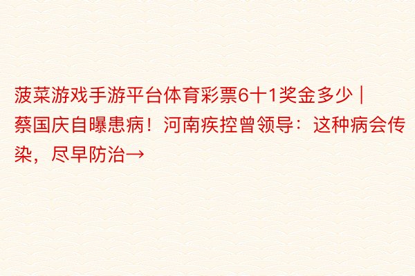 菠菜游戏手游平台体育彩票6十1奖金多少 | 蔡国庆自曝患病！河南疾控曾领导：这种病会传染，尽早防治→