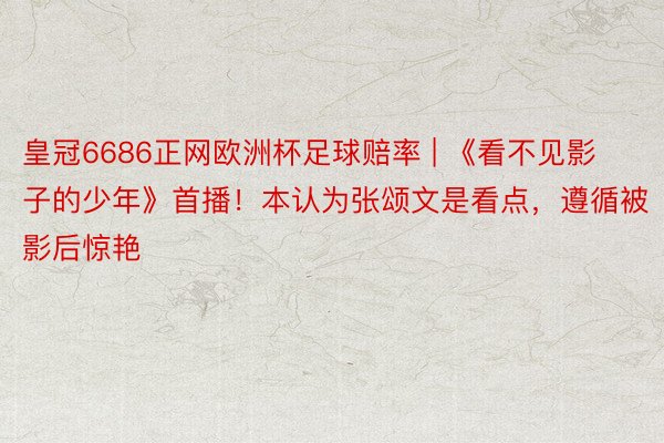 皇冠6686正网欧洲杯足球赔率 | 《看不见影子的少年》首播！本认为张颂文是看点，遵循被影后惊艳