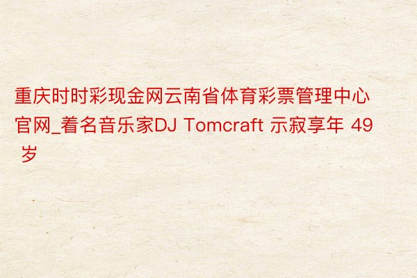 重庆时时彩现金网云南省体育彩票管理中心官网_着名音乐家DJ Tomcraft 示寂享年 49 岁