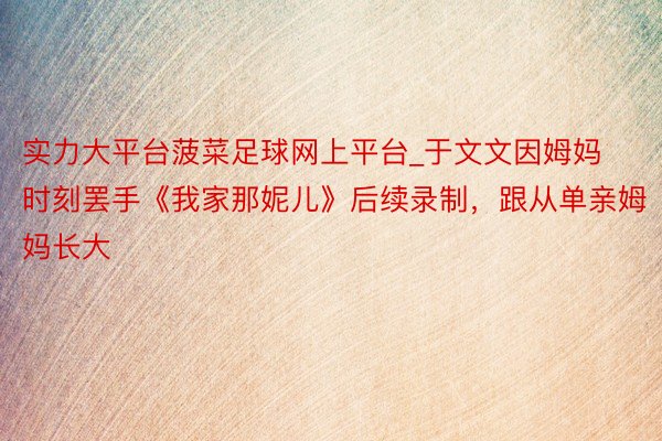实力大平台菠菜足球网上平台_于文文因姆妈时刻罢手《我家那妮儿》后续录制，跟从单亲姆妈长大
