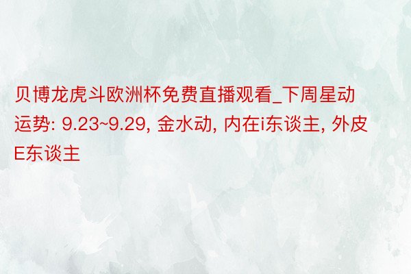 贝博龙虎斗欧洲杯免费直播观看_下周星动运势: 9.23~9.29, 金水动, 内在i东谈主, 外皮E东谈主