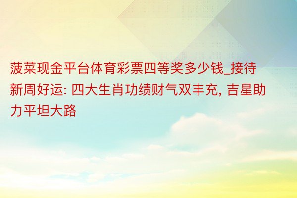 菠菜现金平台体育彩票四等奖多少钱_接待新周好运: 四大生肖功绩财气双丰充, 吉星助力平坦大路