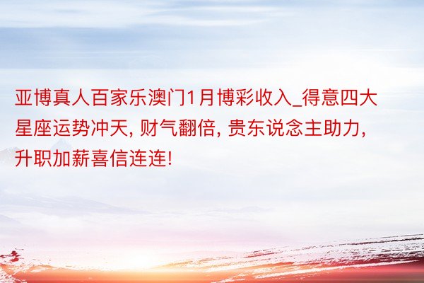 亚博真人百家乐澳门1月博彩收入_得意四大星座运势冲天, 财气翻倍, 贵东说念主助力, 升职加薪喜信连连!
