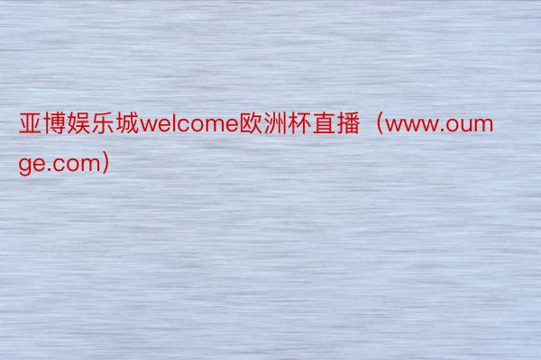亚博娱乐城welcome欧洲杯直播（www.oumge.com）