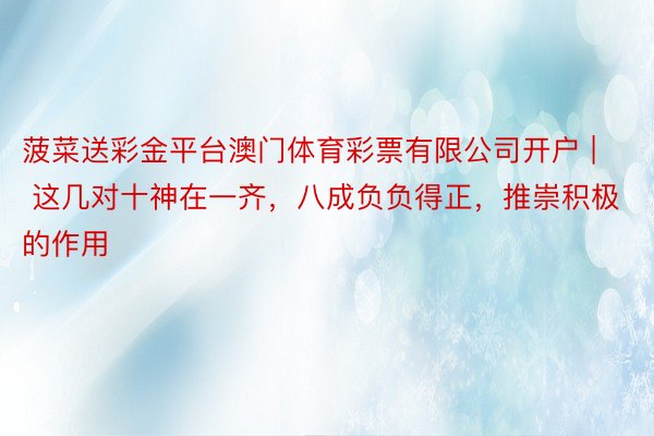 菠菜送彩金平台澳门体育彩票有限公司开户 | 这几对十神在一齐，八成负负得正，推崇积极的作用
