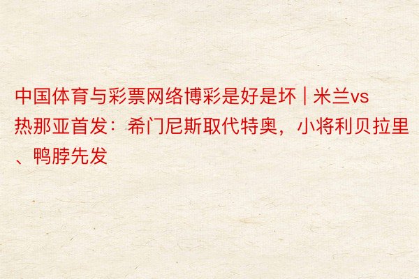 中国体育与彩票网络博彩是好是坏 | 米兰vs热那亚首发：希门尼斯取代特奥，小将利贝拉里、鸭脖先发