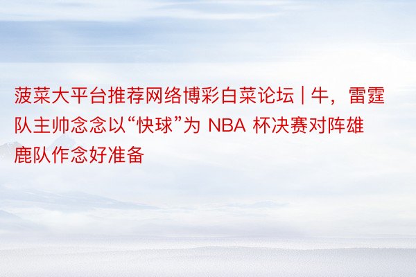 菠菜大平台推荐网络博彩白菜论坛 | 牛，雷霆队主帅念念以“快球”为 NBA 杯决赛对阵雄鹿队作念好准备