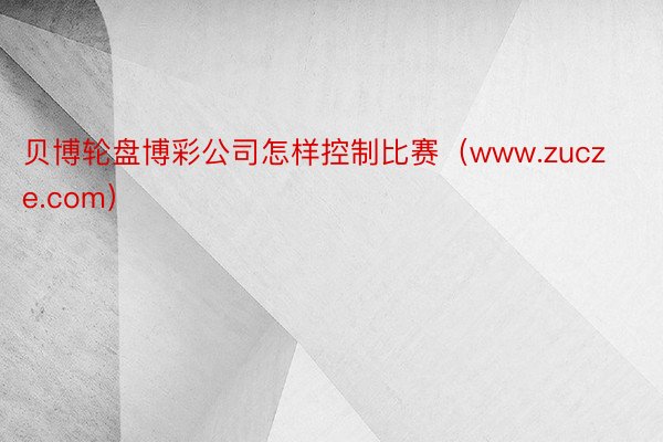 贝博轮盘博彩公司怎样控制比赛（www.zucze.com）
