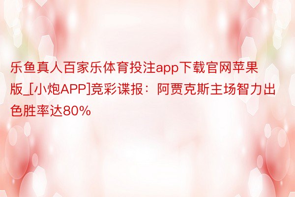 乐鱼真人百家乐体育投注app下载官网苹果版_[小炮APP]竞彩谍报：阿贾克斯主场智力出色胜率达80%