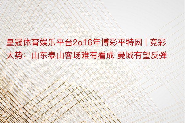 皇冠体育娱乐平台2o16年博彩平特网 | 竞彩大势：山东泰山客场难有看成 曼城有望反弹