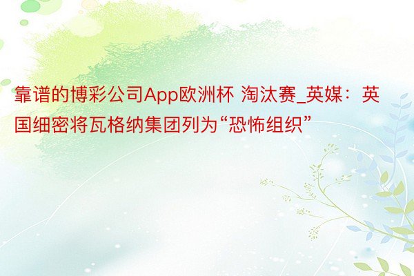 靠谱的博彩公司App欧洲杯 淘汰赛_英媒：英国细密将瓦格纳集团列为“恐怖组织”