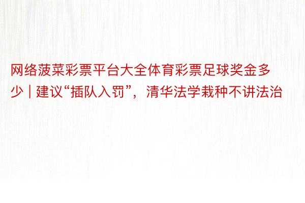 网络菠菜彩票平台大全体育彩票足球奖金多少 | 建议“插队入罚”，清华法学栽种不讲法治